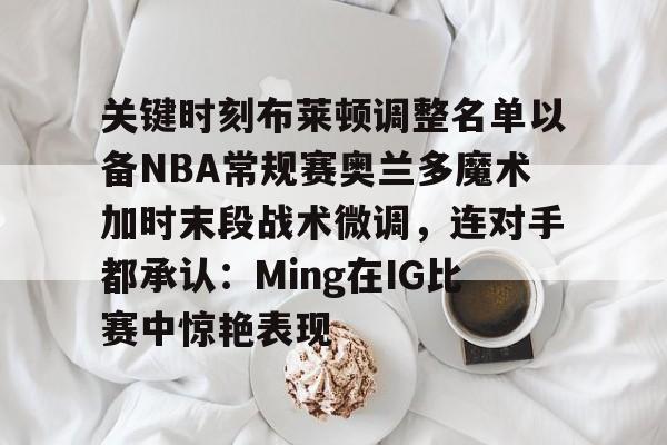 九游娱乐-关键时刻布莱顿调整名单以备NBA常规赛奥兰多魔术加时末段战术微调，连对手都承认：Ming在IG比赛中惊艳表现