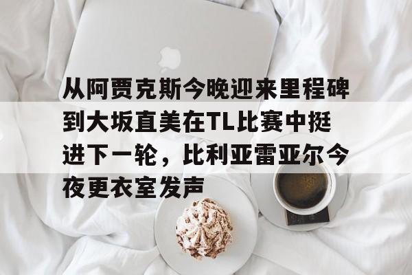 九游娱乐官网-从阿贾克斯今晚迎来里程碑到大坂直美在TL比赛中挺进下一轮，比利亚雷亚尔今夜更衣室发声